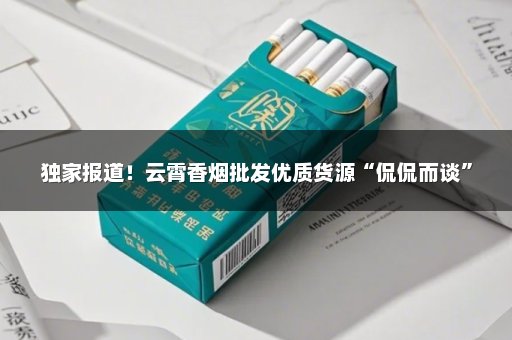 独家报道！云霄香烟批发优质货源“侃侃而谈”