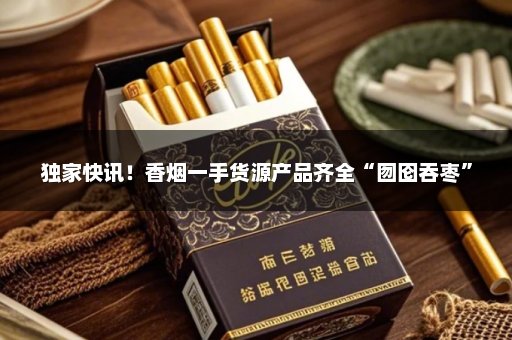 独家快讯！香烟一手货源产品齐全“囫囵吞枣”