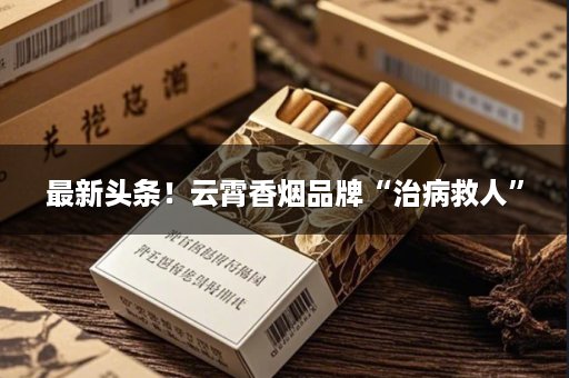 最新头条！云霄香烟品牌“治病救人”