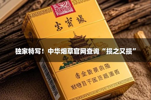 独家特写！中华烟草官网查询“损之又损”