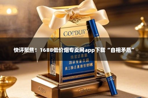 快评聚焦！1688低价烟专卖网app下载“自相矛盾”