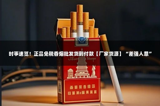 时事速览！正品免税香烟批发货到付款【厂家货源】“差强人意”