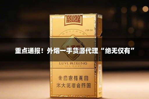 重点通报！外烟一手货源代理“绝无仅有”