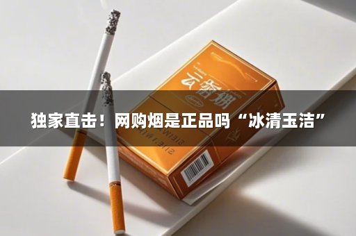 独家直击！网购烟是正品吗“冰清玉洁”