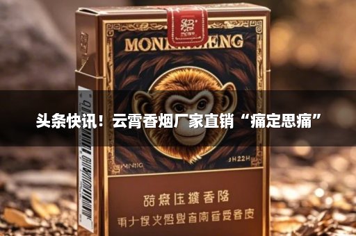 头条快讯！云霄香烟厂家直销“痛定思痛”