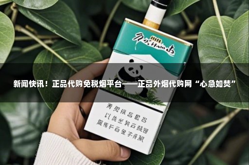 新闻快讯！正品代购免税烟平台——正品外烟代购网“心急如焚”